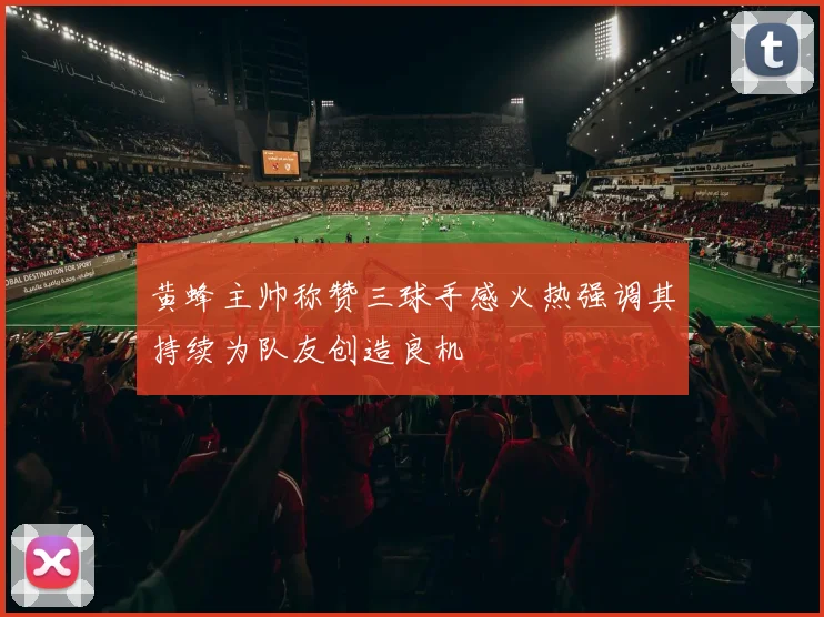 黄蜂主帅称赞三球手感火热强调其持续为队友创造良机