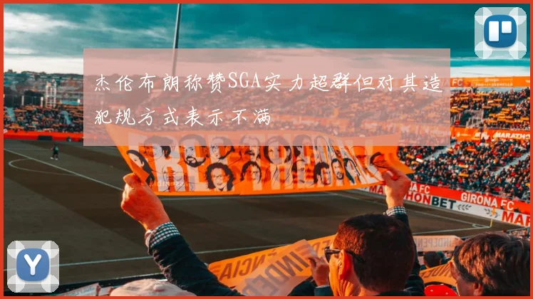 杰伦布朗称赞SGA实力超群但对其造犯规方式表示不满