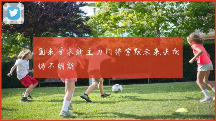 国米寻求新主力门将索默未来去向仍不明朗