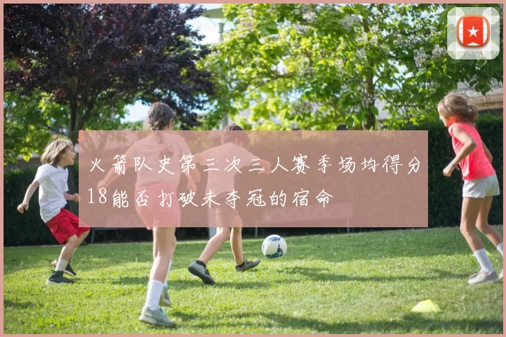 火箭队史第三次三人赛季场均得分18能否打破未夺冠的宿命