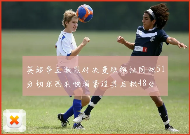 英超争五激烈对决曼联维拉同积51分切尔西利物浦紧追其后积48分