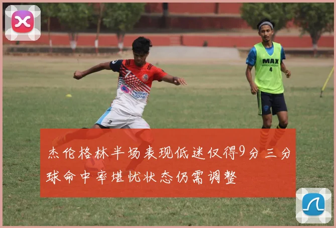 杰伦格林半场表现低迷仅得9分三分球命中率堪忧状态仍需调整