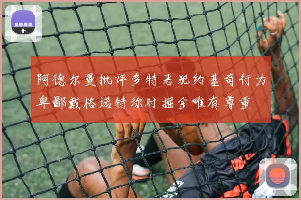 阿德尔曼批评多特恶犯约基奇行为卑鄙戴格诺特称对掘金唯有尊重