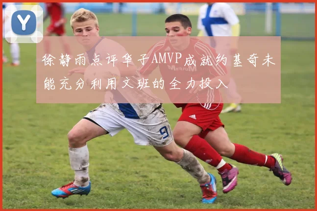 徐静雨点评华子AMVP成就约基奇未能充分利用文班的全力投入