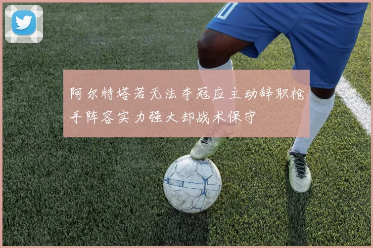 阿尔特塔若无法夺冠应主动辞职枪手阵容实力强大却战术保守
