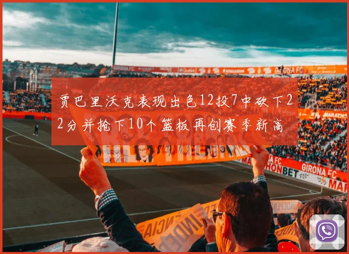 贾巴里沃克表现出色12投7中砍下22分并抢下10个篮板再创赛季新高