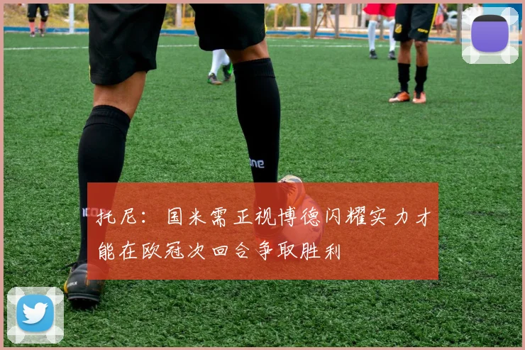 托尼：国米需正视博德闪耀实力才能在欧冠次回合争取胜利