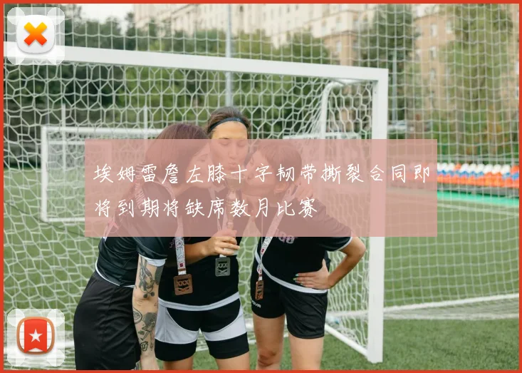 埃姆雷詹左膝十字韧带撕裂合同即将到期将缺席数月比赛