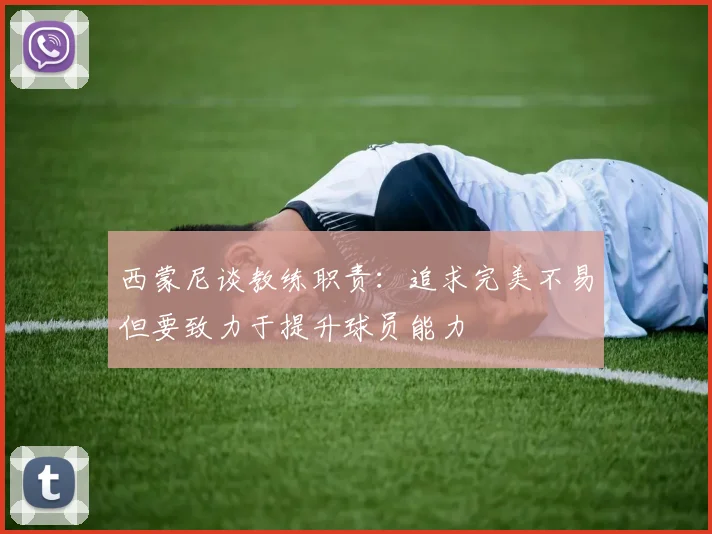 西蒙尼谈教练职责：追求完美不易但要致力于提升球员能力