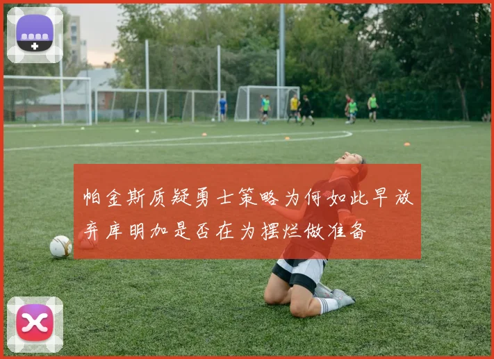 帕金斯质疑勇士策略为何如此早放弃库明加是否在为摆烂做准备