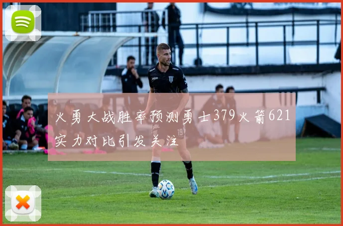 火勇大战胜率预测勇士379火箭621实力对比引发关注