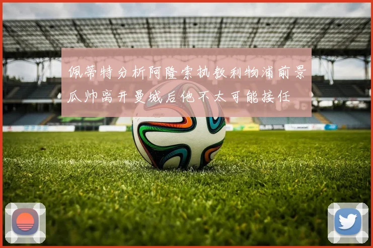 佩蒂特分析阿隆索执教利物浦前景瓜帅离开曼城后他不太可能接任