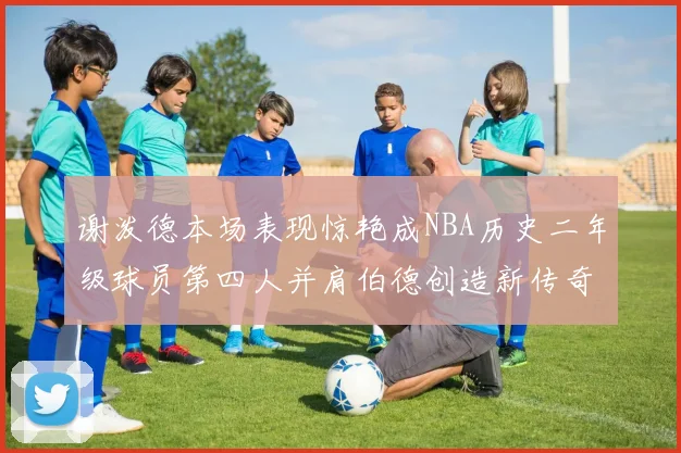 谢泼德本场表现惊艳成NBA历史二年级球员第四人并肩伯德创造新传奇