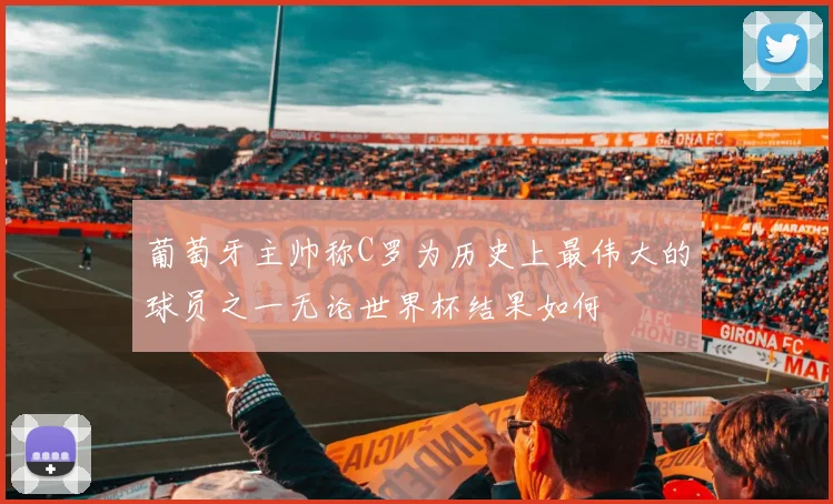 葡萄牙主帅称C罗为历史上最伟大的球员之一无论世界杯结果如何