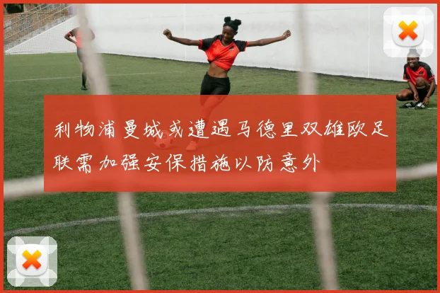 利物浦曼城或遭遇马德里双雄欧足联需加强安保措施以防意外