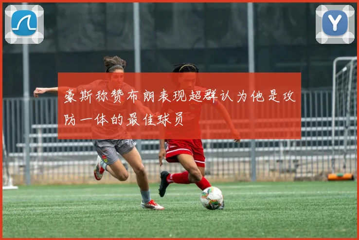 豪斯称赞布朗表现超群认为他是攻防一体的最佳球员