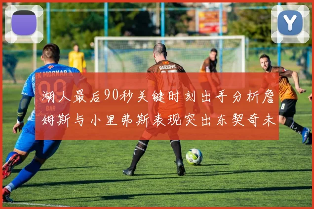 湖人最后90秒关键时刻出手分析詹姆斯与小里弗斯表现突出东契奇未能发力