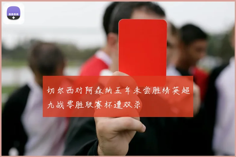 切尔西对阿森纳五年未尝胜绩英超九战零胜联赛杯遭双杀