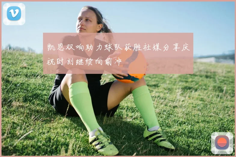 凯恩双响助力球队获胜社媒分享庆祝时刻继续向前冲