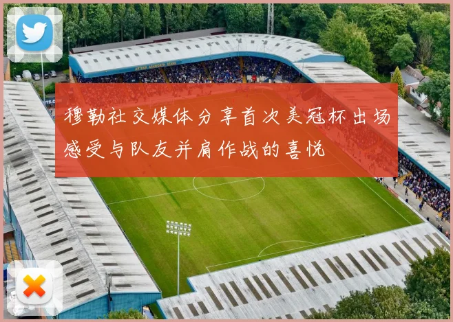 穆勒社交媒体分享首次美冠杯出场感受与队友并肩作战的喜悦