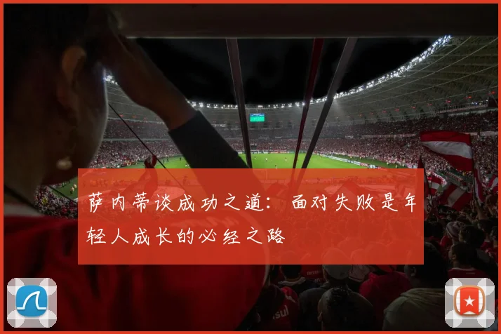 萨内蒂谈成功之道：面对失败是年轻人成长的必经之路