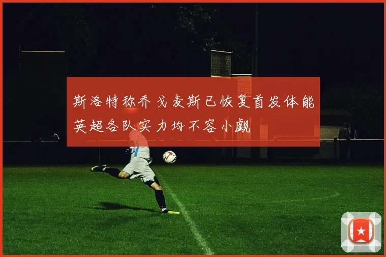 斯洛特称乔戈麦斯已恢复首发体能英超各队实力均不容小觑