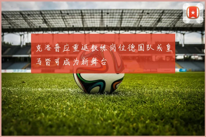 克洛普应重返教练岗位德国队或皇马皆可成为新舞台