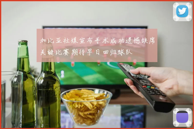 加比亚社媒宣布手术成功遗憾缺席关键比赛期待早日回归球队