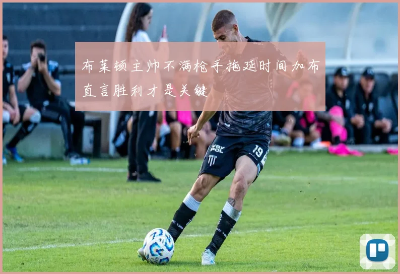 布莱顿主帅不满枪手拖延时间加布直言胜利才是关键