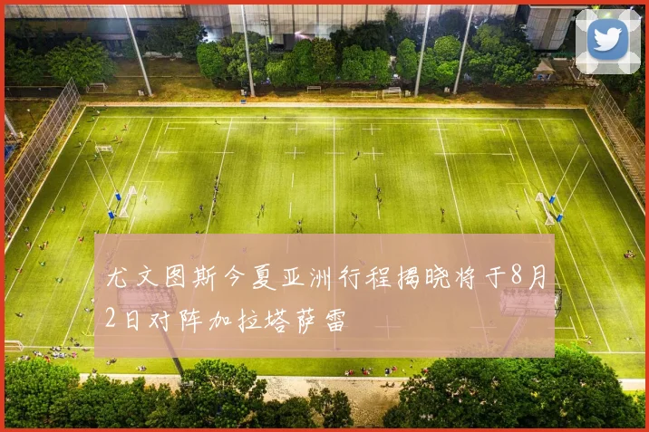 尤文图斯今夏亚洲行程揭晓将于8月2日对阵加拉塔萨雷