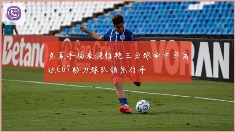 克莱半场表现惊艳三分球命中率高达667助力球队领先对手