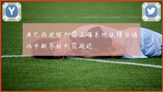 库巴西进球判罚正确系统故障与通讯中断导致判罚延迟